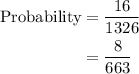 \begin{aligned}  {\text{Probability}} &= \frac{{16}}{{1326}} \\    &= \frac{8}{{663}} \\ \end{aligned}