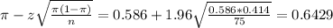 \pi - z\sqrt{\frac{\pi(1-\pi)}{n}} = 0.586 + 1.96\sqrt{\frac{0.586*0.414}{75}} = 0.6429