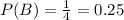 P(B)=\frac{1}{4}=0.25