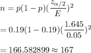 n=p(1-p)(\dfrac{z_{\alpha/2}}{E})^2\\\\=0.19(1-0.19)(\dfrac{1.645}{0.05})^2\\\\=166.582899\approx167