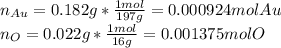 n_{Au}=0.182g*\frac{1mol}{197g}=0.000924molAu \\n_{O}=0.022g*\frac{1mol}{16g}=0.001375molO