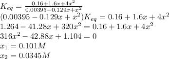 K_{eq}=\frac{0.16+1.6x+4x^2}{0.00395-0.129x+x^2}\\(0.00395-0.129x+x^2)K_{eq}=0.16+1.6x+4x^2\\1.264-41.28x+320x^2=0.16+1.6x+4x^2\\316x^2-42.88x+1.104=0\\x_1=0.101M\\x_2=0.0345M