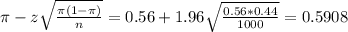 \pi - z\sqrt{\frac{\pi(1-\pi)}{n}} = 0.56 + 1.96\sqrt{\frac{0.56*0.44}{1000}} = 0.5908
