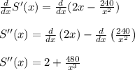 \frac{d}{dx} S'(x)=\frac{d}{dx}(2x-\frac{240}{x^2})\\\\S''(x) =\frac{d}{dx}\left(2x\right)-\frac{d}{dx}\left(\frac{240}{x^2}\right)\\\\S''(x) =2+\frac{480}{x^3}