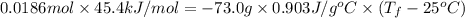 0.0186 mol \times 45.4 kJ/mol = - 73.0 g \times 0.903 J/g^{o}C \times (T_{f} - 25^{o}C)