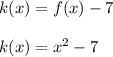 k (x) = f (x) - 7\\\\k (x) = x ^ 2 -7