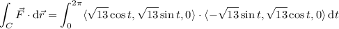 \displaystyle\int_C\vec F\cdot\mathrm d\vec r=\int_0^{2\pi}\langle\sqrt{13}\cos t,\sqrt{13}\sin t,0\rangle\cdot\langle-\sqrt{13}\sin t,\sqrt{13}\cos t,0\rangle\,\mathrm dt