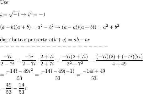 \text{Use}\\\\i=\sqrt{-1}\to i^2=-1\\\\(a-b)(a+b)=a^2-b^2\to(a-bi)(a+bi)=a^2+b^2\\\\\text{distributive property}\ a(b+c)=ab+ac\\---------------------\\\\\dfrac{-7i}{2-7i}=\dfrac{-7i}{2-7i}\cdot\dfrac{2+7i}{2+7i}=\dfrac{-7i(2+7i)}{2^2+7^2}=\dfrac{(-7i)(2)+(-7i)(7i)}{4+49}\\\\=\dfrac{-14i-49i^2}{53}=\dfrac{-14i-49(-1)}{53}=\dfrac{-14i+49}{53}\\\\=\dfrac{49}{53}-\dfrac{14}{53}i