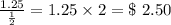 \frac{1.25}{\frac{1}{2} }=1.25\times 2= \$\textrm{ } 2.50