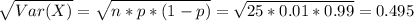 \sqrt{Var(X)} = \sqrt{n*p*(1-p)} = \sqrt{25*0.01*0.99} = 0.495