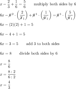 x-\dfrac{2}{3}+\dfrac{1}{6}=\dfrac{5}{6}\qquad\text{multiply both sides by 6}\\\\6x-6\!\!\!\!\diagup^2\cdot\left(\dfrac{2}{3\!\!\!\!\diagup_1}\right)+6\!\!\!\!\diagup^1\cdot\left(\dfrac{1}{6\!\!\!\!\diagup_1}\right)=6\!\!\!\!\diagup^1\cdot\left(\dfrac{5}{6\!\!\!\!\diagup_1}\right)\\\\6x-(2)(2)+1=5\\\\6x-4+1=5\\\\6x-3=5\qquad\text{add 3 to both sides}\\\\6x=8\qquad\text{divide both sides by 6}\\\\x=\dfrac{8}{6}\\\\x=\dfrac{8:2}{6:2}\\\\x=\dfrac{4}{3}