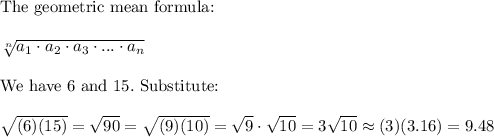 \text{The geometric mean formula:}\\\\\sqrt[n]{a_1\cdot a_2\cdot a_3\cdot...\cdot a_n}\\\\\text{We have}\ 6\ \text{and}\ 15.\ \text{Substitute:}\\\\\sqrt{(6)(15)}=\sqrt{90}=\sqrt{(9)(10)}=\sqrt9\cdot\sqrt{10}=3\sqrt{10}\approx(3)(3.16)=9.48