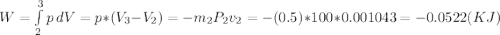 W=\int\limits^3_2 {p} \, dV= p*(V_{3} -V_{2} )=-m_{2} P_{2} v_{2} =-(0.5)*100*0.001043=-0.0522(KJ)