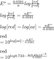 E^{o}  = \frac{0.0591}{n} log \frac{[ox]}{[red]} \\\\log \frac{[ox]}{[red]} = \frac{nE^{o} }{0.0591} \\\\log[red] =  log[ox] -  \frac{nE^{o} }{0.0591}\\\\[red] = 10^{ log[ox] -  \frac{nE^{o} }{0.0591}} \\\\[red] = 10^{ log0.733 -  \frac{2x5.45x10^{-2}  }{0.0591}}\\\\