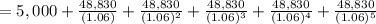 =5,000+\frac{48,830}{(1.06)} +\frac{48,830}{(1.06)^{2} } +\frac{48,830}{(1.06)^{3} } +\frac{48,830}{(1.06)^{4} } +\frac{48,830}{(1.06)^{5} }