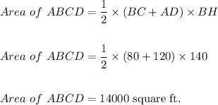 Area\ of\ ABCD=\dfrac{1}{2}\times (BC+AD)\times BH\\\\\\Area\ of\ ABCD=\dfrac{1}{2}\times (80+120)\times 140\\\\\\Area\ of\ ABCD=14000\ \text{square\ ft.}