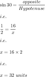 \sin 30=\dfrac{opposite}{Hypotenuse}\\\\i.e.\\\\\dfrac{1}{2}=\dfrac{16}{x}\\\\i.e.\\\\x=16\times 2\\\\i.e.\\\\x=32\ units