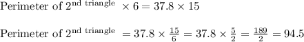 \begin{array}{l}{\text { Perimeter of } 2^{\text {nd triangle }} \times 6=37.8 \times 15} \\\\ {\text { Perimeter of } 2^{\text {nd triangle }}=37.8 \times \frac{15}{6}=37.8 \times \frac{5}{2}=\frac{189}{2}=94.5}\end{array}
