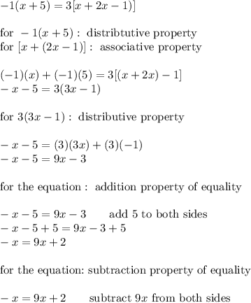 -1(x+5)=3[x+2x-1)]\\\\\text{for}\ -1(x+5):\ \text{distribtutive property}\\\text{for}\ [x+(2x-1)]:\ \text{associative property}\\\\(-1)(x)+(-1)(5)=3[(x+2x)-1]\\-x-5=3(3x-1)\\\\\text{for}\ 3(3x-1):\ \text{distributive property}\\\\-x-5=(3)(3x)+(3)(-1)\\-x-5=9x-3\\\\\text{for the equation}:\ \text{addition property of equality}\\\\-x-5=9x-3\qquad\text{add 5 to both sides}\\-x-5+5=9x-3+5\\-x=9x+2\\\\\text{for the equation:}\ \text{subtraction property of equality}\\\\-x=9x+2\qquad\text{subtract}\ 9x\ \text{from both sides}