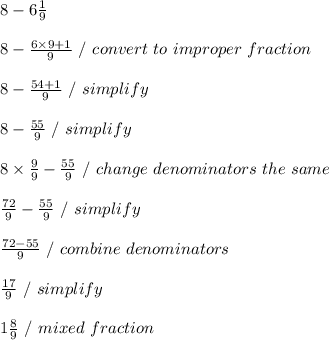 8 - 6 \frac{1}{9} \\ \\ 8 -  \frac{6 \times 9 + 1}{9} \ / \ convert \ to \ improper \ fraction \\ \\ 8 -   \frac{54+1}{9} \ / \ simplify \\ \\ 8 -  \frac{55}{9} \ / \ simplify \\ \\ 8 \times  \frac{9}{9} -  \frac{55}{9} \ / \ change \ denominators \ the \ same \\ \\  \frac{72}{9} -  \frac{55}{9} \ / \ simplify \\ \\  \frac{72 - 55}{9} \ / \ combine \ denominators \\ \\  \frac{17}{9} \ / \ simplify \\ \\ 1 \frac{8}{9} \ / \ mixed \ fraction