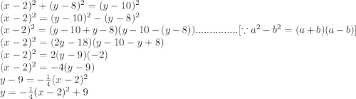 (x-2)^{2}+(y-8)^{2}=(y-10)^{2}\\(x-2)^{2}=(y-10)^{2}-(y-8)^{2}\\(x-2)^{2}=(y-10+y-8)(y-10-(y-8))...............[\because a^{2}-b^{2}=(a+b)(a-b)]\\(x-2)^{2}=(2y-18)(y-10-y+8)\\(x-2)^{2}=2(y-9)(-2)\\(x-2)^{2}=-4(y-9)\\y-9=-\frac{1}{4}(x-2)^{2}\\y=-\frac{1}{4}(x-2)^{2}+9