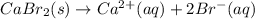 CaBr_2(s)\rightarrow Ca^{2+}(aq)+2Br^-(aq)
