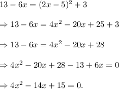 13-6x=(2x-5)^2+3\\\\\Rightarrow 13-6x=4x^2-20x+25+3\\\\\Rightarrow 13-6x=4x^2-20x+28\\\\\Rightarrow 4x^2-20x+28-13+6x=0\\\\\Rightarrow 4x^2-14x+15=0.