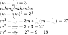 (m+\frac{1}{m})=3\\cubing both sides\\(m+\frac{1}[m})^{3} =3^{3} \\m^3+\frac{1}{m^3}+3 m*\frac{1}{m}(m+\frac{1}{m})=27\\m^3+\frac{1}{m^3}+3*3=27\\m^3+\frac{1}{m^3}=27-9=18