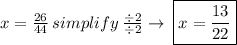 x =  \frac{26}{44}\:simplify\: \frac{\div2}{\div2} \to\: \boxed{x= \frac{13}{22} }