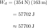\begin{array}{c}\\{W_{\rm{d}}} = \left( {354\,{\rm{N}}} \right)\left( {163\,{\rm{m}}} \right)\\\\ = 57702\,{\rm{J}}\\\\ \approx {\rm{57700}}\,{\rm{J}}\\\end{array}