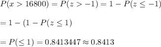 P(x16800)=P(z-1)=1-P(z\leq-1)\\\\=1-(1-P(z\leq1)\\\\=P(\leq1)= 0.8413447\approx 0.8413