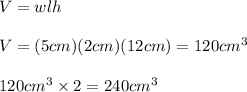 V = wlh\\\\V= (5cm)(2cm)(12cm) = 120cm^3\\\\120cm^3 \times 2=240cm^3