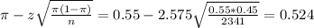 \pi - z\sqrt{\frac{\pi(1-\pi)}{n}} = 0.55 - 2.575\sqrt{\frac{0.55*0.45}{2341}} = 0.524