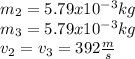 m_{2}=5.79x10^{-3}kg  \\m_{3}=5.79x10^{-3}kg\\v_{2}=v_{3}=392 \frac{m}{s}\\