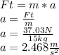 Ft=m*a\\a=\frac{Ft}{m} \\a=\frac{37.03N}{15kg}\\a=2.468 \frac{m}{s^{2} }