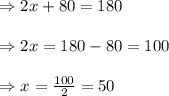 \begin{array}{l}{\Rightarrow 2 x+80=180} \\\\ {\Rightarrow 2x=180-80=100} \\\\ {\Rightarrow x=\frac{100}{2}=50}\end{array}