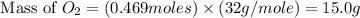 \text{ Mass of }O_2=(0.469moles)\times (32g/mole)=15.0g