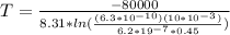 T=\frac{-80000}{8.31*ln(\frac{(6.3*10^{-10})(10*10^{-3})}{6.2*19^{-7}*0.45})}