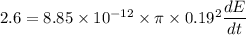 2.6=8.85\times 10^{-12}\times \pi\times 0.19^2\dfrac{dE}{dt}