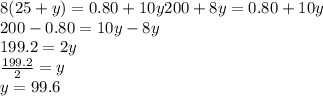 8 (25 + y) = 0.80 + 10y200 + 8y = 0.80 + 10y\\200-0.80 = 10y-8y\\199.2 = 2y\\\frac {199.2} {2} = y\\y = 99.6