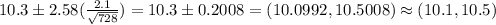 10.3 \pm 2.58(\frac{2.1}{\sqrt{728}} ) = 10.3 \pm 0.2008 = (10.0992,10.5008) \approx (10.1,10.5)