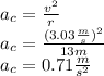 a_c=\frac{v^2}{r}\\a_c=\frac{(3.03\frac{m}{s})^2}{13m}\\a_c=0.71\frac{m}{s^2}