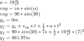 a=19 \frac{m}{s^{2} } \\voy=vo*sin(\alpha )\\voy=90*sin(39 )\\y_{o}=0m\\y_{f}=y_{o}+v_{oy}*t+\frac{1}{2}*a*t^{2}\\y_{f}=90*sin(39)*7s+\frac{1}{2}*19\frac{m}{s^{2} }*(7)^{2}\\y_{f}=861.97m