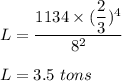 L=\dfrac{1134\times (\dfrac{2}{3})^4}{8^2}\\\\L=3.5\ tons