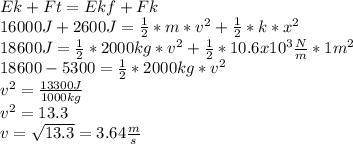 Ek+Ft=Ekf+Fk\\16000J+2600J=\frac{1}{2}*m*v^{2}+\frac{1}{2}*k*x^{2} \\18600J=\frac{1}{2}*2000kg*v^{2}+ \frac{1}{2}*10.6x10^{3}\frac{N}{m} *1m^{2}\\18600-5300=\frac{1}{2}*2000kg*v^{2}\\v^{2}=\frac{13300J}{1000kg}\\v^{2}=13.3\\v=\sqrt{13.3}=3.64 \frac{m}{s}