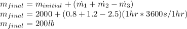 m_{final}=m_{initial}+(\dot{m_1}+\dot{m_2}-\dot{m_3})\\m_{final}=2000+(0.8+1.2-2.5)(1hr*3600s/1hr)\\m_{final}=200lb\\