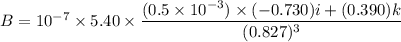 B=10^{-7}\times5.40\times\dfrac{(0.5\times10^{-3})\times(-0.730)i+(0.390)k}{(0.827)^3}