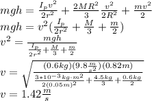 mgh=\frac{I_pv^2}{2r^2}+\frac{2MR^2}{3}\frac{v^2}{2R^2}+\frac{mv^2}{2}\\mgh=v^2(\frac{I_p}{2r^2}+\frac{M}{3}+\frac{m}{2})\\v^2=\frac{mgh}{\frac{I_p}{2r^2}+\frac{M}{3}+\frac{m}{2}}\\\\v=\sqrt{\frac{(0.6kg)(9.8\frac{m}{s^2})(0.82m)}{\frac{3*10^{-3}kg\cdot m^2}{2(0.05m)^2}+\frac{4.5kg}{3}+\frac{0.6kg}{2}}}\\v=1.42\frac{m}{s}