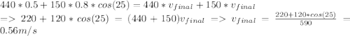 440*0.5 + 150*0.8*cos(25) = 440*v_{final} + 150*v_{final} \\ = 220+120*cos(25) = (440+150)v_{final} = v_{final} = \frac{220+120*cos(25)}{590}  = 0.56 m/s