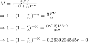 M=\frac{\frac{r}{2}PV}{1-(1+\frac{r}{12})^{-n}}\\\\\Rightarrow1-(1+\frac{r}{12})^{-n}=\frac{\frac{r}{2}PV}{M}\\\\\Rightarrow1-(1+\frac{r}{2})^{-60}=\frac{(r/12)18349}{342}\\\\\Rightarrow1-(1+\frac{r}{12})^{-60}-0.2639204545r=0